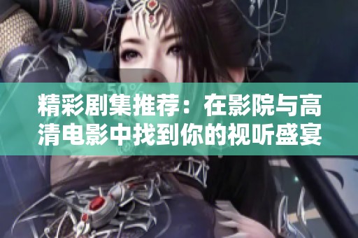 精彩剧集推荐：在影院与高清电影中找到你的视听盛宴