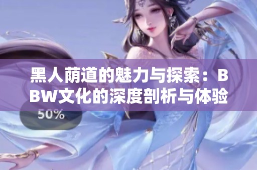黑人荫道的魅力与探索：BBW文化的深度剖析与体验分享