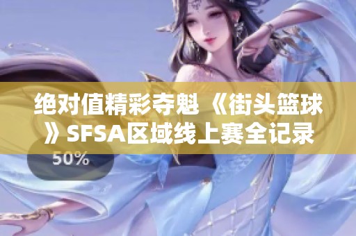 绝对值精彩夺魁 《街头篮球》SFSA区域线上赛全记录