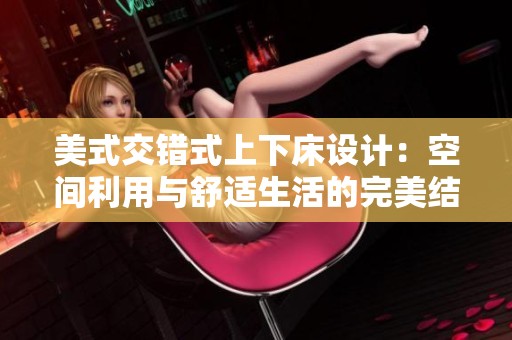 美式交错式上下床设计：空间利用与舒适生活的完美结合