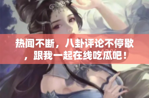 热闻不断，八卦评论不停歇，跟我一起在线吃瓜吧！