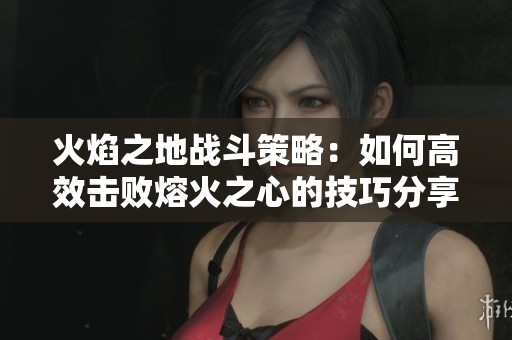 火焰之地战斗策略：如何高效击败熔火之心的技巧分享
