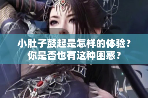 小肚子鼓起是怎样的体验？你是否也有这种困惑？