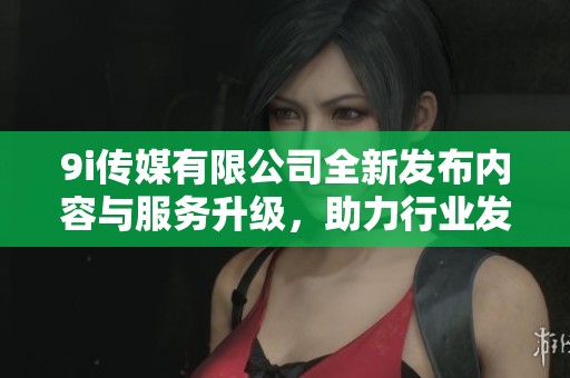 9i传媒有限公司全新发布内容与服务升级，助力行业发展