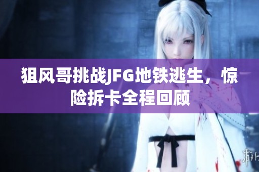 狙风哥挑战JFG地铁逃生，惊险拆卡全程回顾