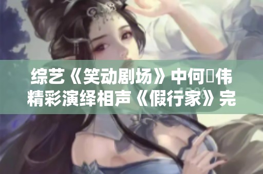 综艺《笑动剧场》中何沄伟精彩演绎相声《假行家》完整版免费在线观看
