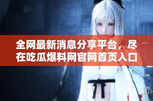 全网最新消息分享平台，尽在吃瓜爆料网官网首页入口
