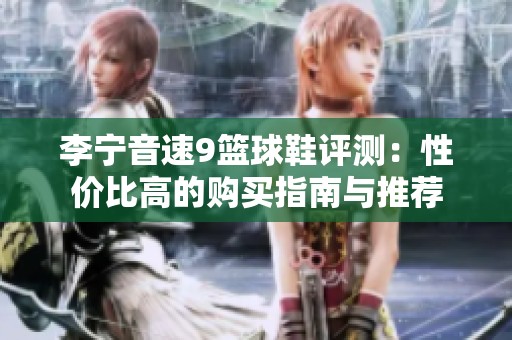 李宁音速9篮球鞋评测：性价比高的购买指南与推荐