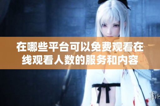 在哪些平台可以免费观看在线观看人数的服务和内容