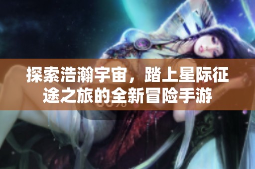探索浩瀚宇宙，踏上星际征途之旅的全新冒险手游