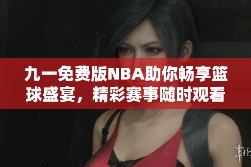 九一免费版NBA助你畅享篮球盛宴，精彩赛事随时观看