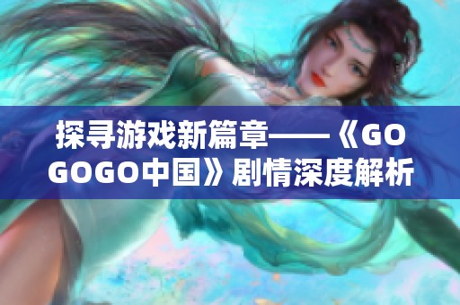 探寻游戏新篇章——《GOGOGO中国》剧情深度解析与观后感