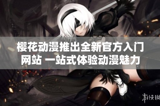 樱花动漫推出全新官方入门网站 一站式体验动漫魅力