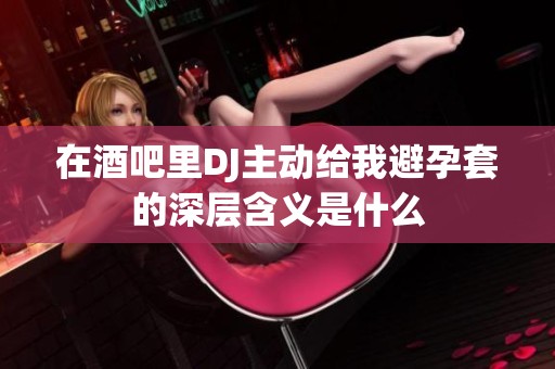 在酒吧里DJ主动给我避孕套的深层含义是什么