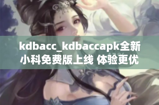 kdbacc_kdbaccapk全新小科免费版上线 体验更优服务