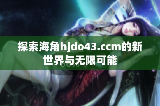 探索海角hjdo43.ccm的新世界与无限可能