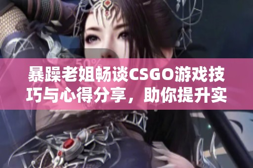 暴躁老姐畅谈CSGO游戏技巧与心得分享，助你提升实力