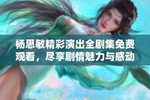 杨思敏精彩演出全剧集免费观看，尽享剧情魅力与感动