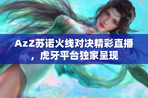 AzZ苏诺火线对决精彩直播，虎牙平台独家呈现