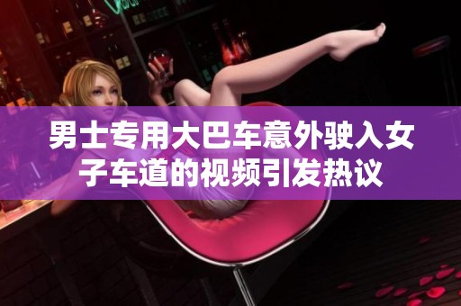男士专用大巴车意外驶入女子车道的视频引发热议