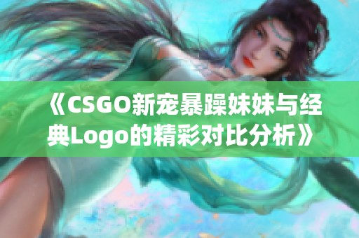 《CSGO新宠暴躁妹妹与经典Logo的精彩对比分析》