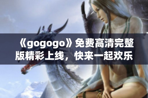 《gogogo》免费高清完整版精彩上线，快来一起欢乐畅游！