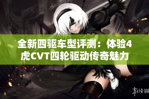 全新四驱车型评测：体验4虎CVT四轮驱动传奇魅力