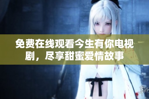 免费在线观看今生有你电视剧，尽享甜蜜爱情故事