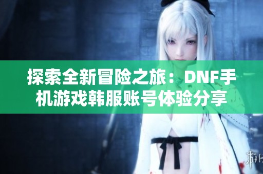 探索全新冒险之旅：DNF手机游戏韩服账号体验分享