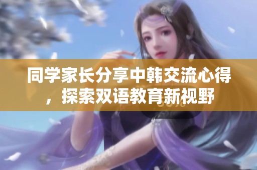 同学家长分享中韩交流心得，探索双语教育新视野