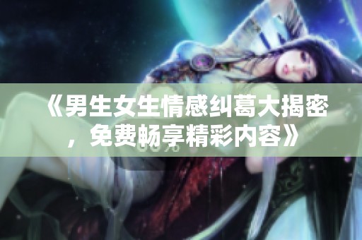 《男生女生情感纠葛大揭密，免费畅享精彩内容》
