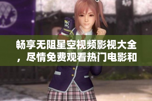 畅享无阻星空视频影视大全，尽情免费观看热门电影和剧集