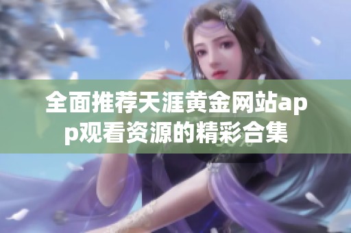 全面推荐天涯黄金网站app观看资源的精彩合集