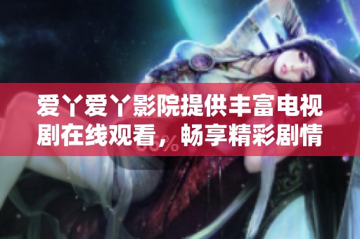 爱丫爱丫影院提供丰富电视剧在线观看，畅享精彩剧情体验