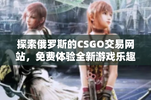 探索俄罗斯的CSGO交易网站，免费体验全新游戏乐趣