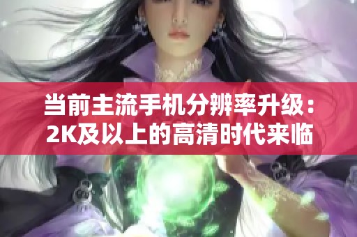 当前主流手机分辨率升级：2K及以上的高清时代来临