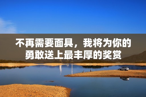 不再需要面具，我将为你的勇敢送上最丰厚的奖赏