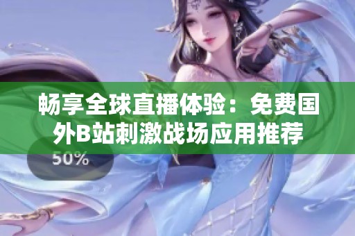 畅享全球直播体验：免费国外B站刺激战场应用推荐