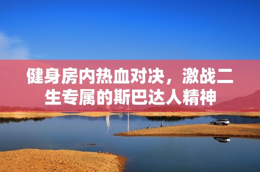 健身房内热血对决，激战二生专属的斯巴达人精神