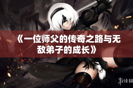 《一位师父的传奇之路与无敌弟子的成长》