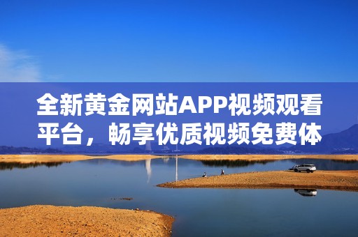 全新黄金网站APP视频观看平台，畅享优质视频免费体验
