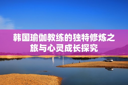 韩国瑜伽教练的独特修炼之旅与心灵成长探究