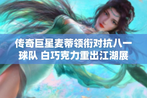传奇巨星麦蒂领衔对抗八一球队 白巧克力重出江湖展现球技
