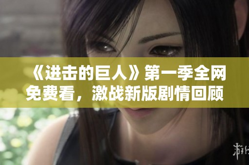 《进击的巨人》第一季全网免费看，激战新版剧情回顾