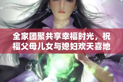 全家团聚共享幸福时光，祝福父母儿女与媳妇欢天喜地