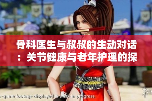 骨科医生与叔叔的生动对话：关节健康与老年护理的探讨