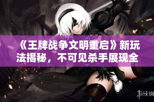 《王牌战争文明重启》新玩法揭秘，不可见杀手展现全新策略！