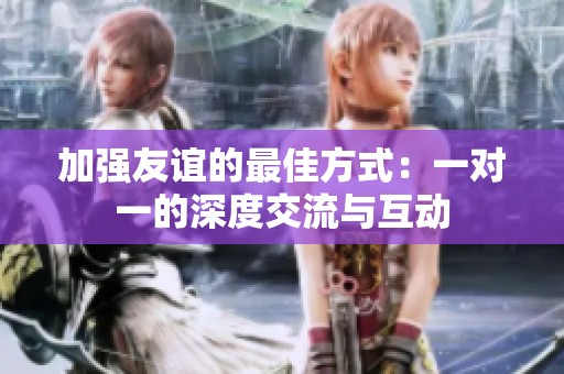 加强友谊的最佳方式：一对一的深度交流与互动