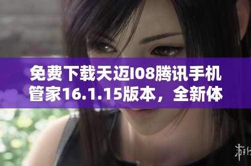 免费下载天迈I08腾讯手机管家16.1.15版本，全新体验等你来试