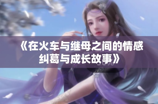 《在火车与继母之间的情感纠葛与成长故事》